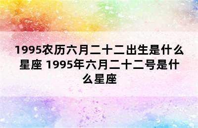 1995农历六月二十二出生是什么星座 1995年六月二十二号是什么星座